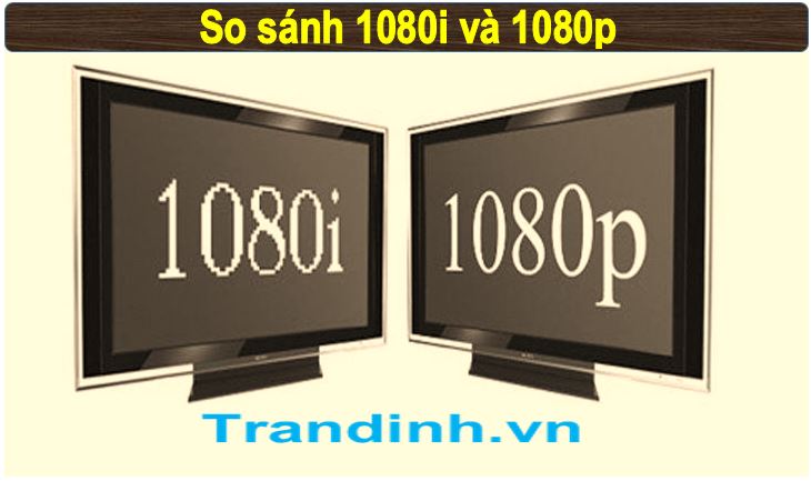 So sánh chi tiết độ phân giải 1080p và 1080i | Ưu điểm là gì ? 1 So sánh chi tiết độ phân giải 1080p và 1080i