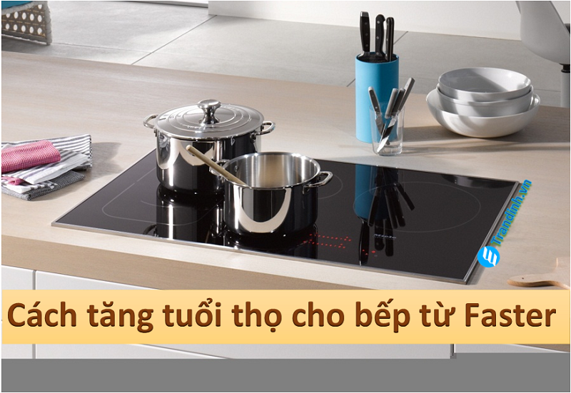 Cách tăng tuổi thọ cho bếp từ Faster【Mẹo hay】 1 cach tang tuoi tho cho bep tu faster 2