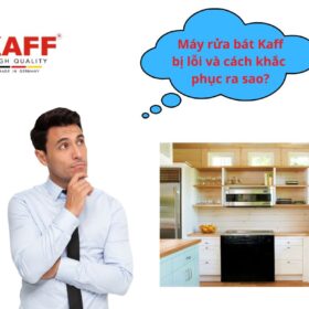 Lỗi máy rửa bát Kaff và cách khắc phục [ Xem ngay ]