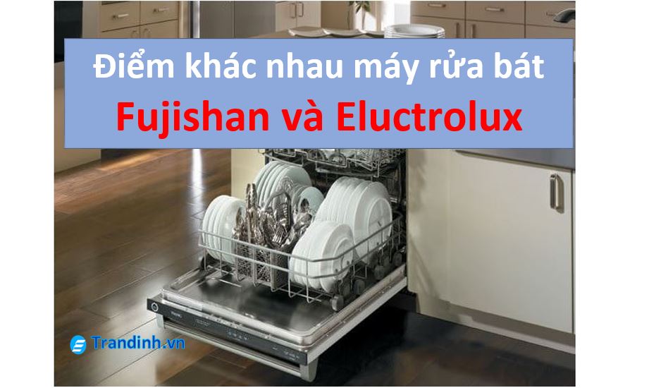Máy rửa bát Fujishan và Electrolux loại nào tốt hơn?