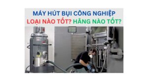 Máy hút bụi công nghiệp loại nào tốt? hãng nào tốt?